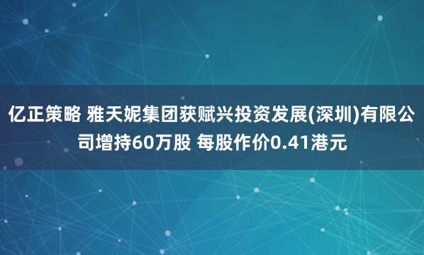 亿正策略 雅天妮集团获赋兴投资发展(深圳)有限公司增持60万股 每股作价0.41港元