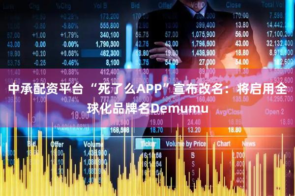 中承配资平台 “死了么APP”宣布改名：将启用全球化品牌名Demumu