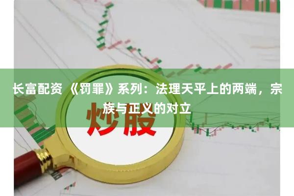 长富配资 《罚罪》系列：法理天平上的两端，宗族与正义的对立