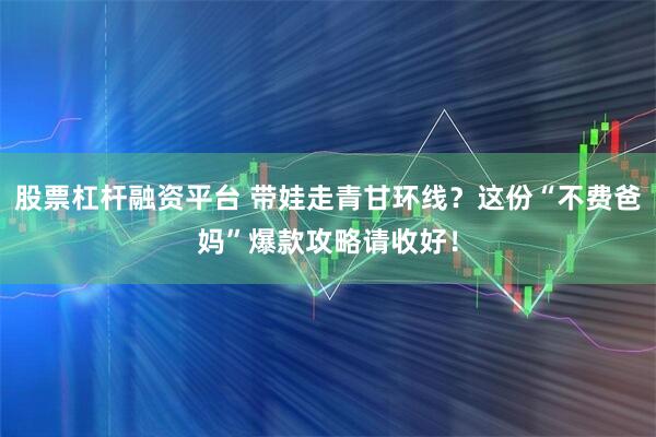 股票杠杆融资平台 带娃走青甘环线？这份“不费爸妈”爆款攻略请收好！