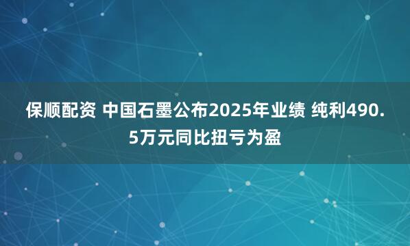 保顺配资 中国石墨公布2025年业绩 纯利490.5万元同比扭亏为盈