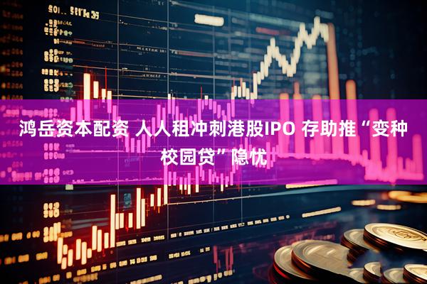 鸿岳资本配资 人人租冲刺港股IPO 存助推“变种校园贷”隐忧