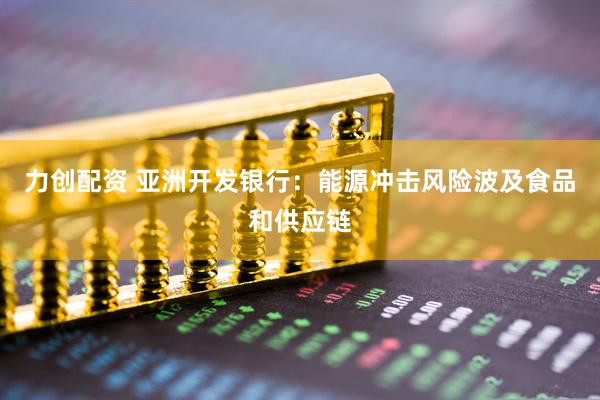力创配资 亚洲开发银行：能源冲击风险波及食品和供应链