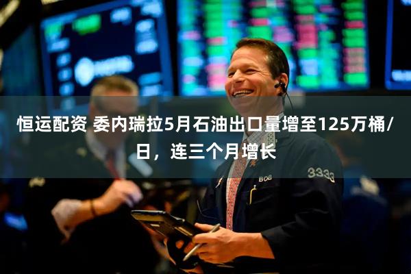 恒运配资 委内瑞拉5月石油出口量增至125万桶/日，连三个月增长